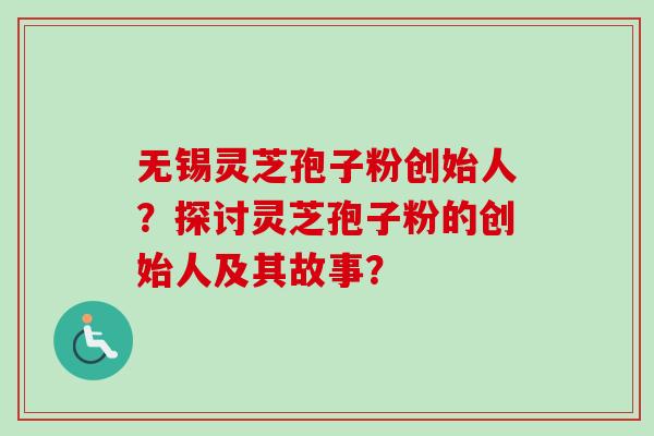 无锡灵芝孢子粉创始人？探讨灵芝孢子粉的创始人及其故事？