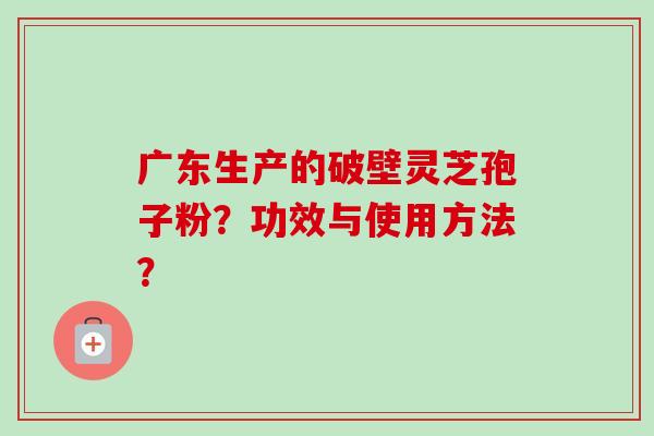 广东生产的破壁灵芝孢子粉？功效与使用方法？