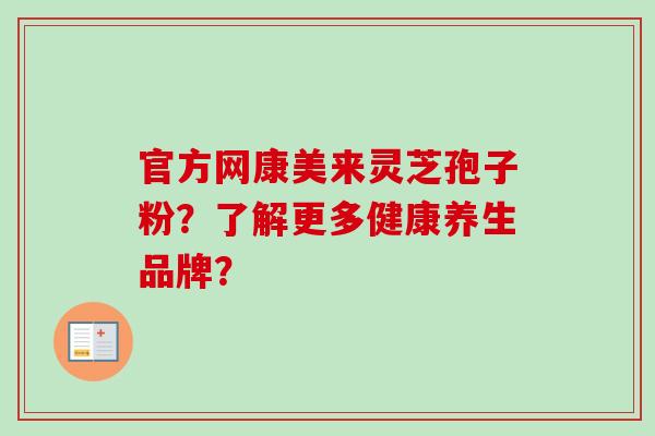 官方网康美来灵芝孢子粉？了解更多健康养生品牌？