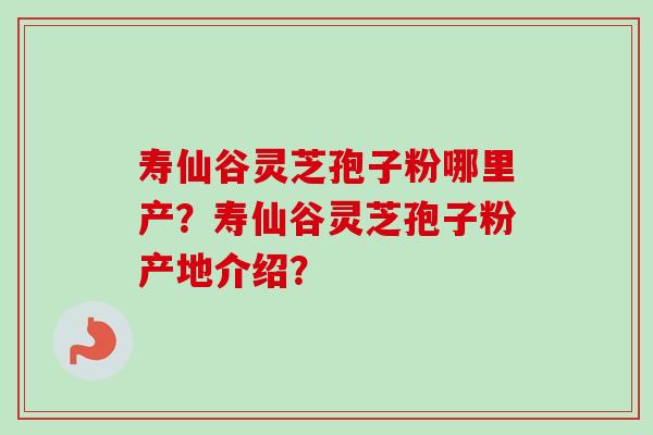 寿仙谷灵芝孢子粉哪里产？寿仙谷灵芝孢子粉产地介绍？