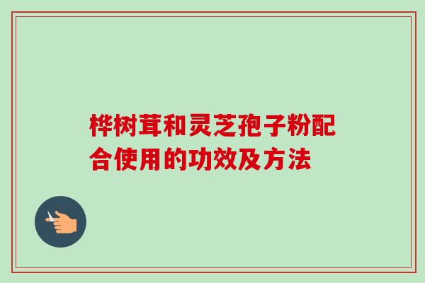 桦树茸和灵芝孢子粉配合使用的功效及方法