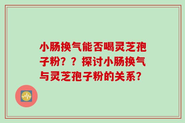 小肠换气能否喝灵芝孢子粉??探讨小肠换气与灵芝孢子粉的关系?