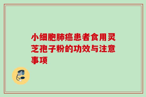小细胞肺癌患者食用灵芝孢子粉的功效与注意事项