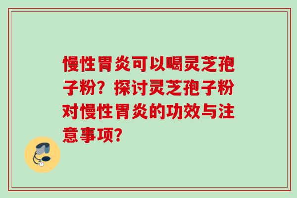慢性胃炎可以喝灵芝孢子粉？探讨灵芝孢子粉对慢性胃炎的功效与注意事项？