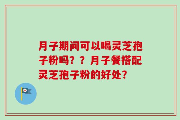 月子期间可以喝灵芝孢子粉吗？？月子餐搭配灵芝孢子粉的好处？