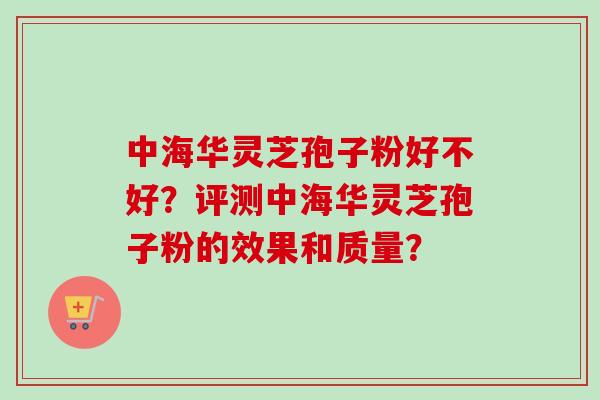 中海华灵芝孢子粉好不好？评测中海华灵芝孢子粉的效果和质量？