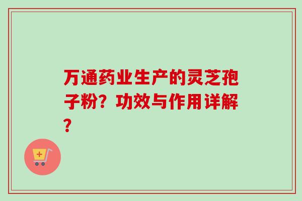 万通药业生产的灵芝孢子粉？功效与作用详解？