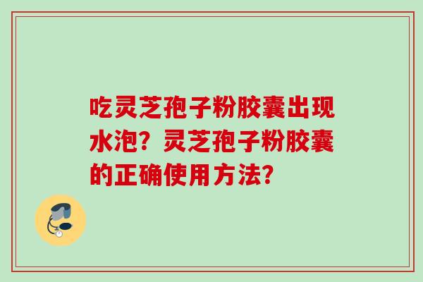 吃灵芝孢子粉胶囊出现水泡？灵芝孢子粉胶囊的正确使用方法？