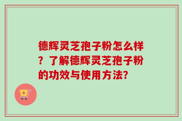 德辉灵芝孢子粉怎么样？了解德辉灵芝孢子粉的功效与使用方法？