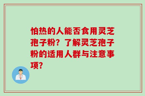 怕热的人能否食用灵芝孢子粉？了解灵芝孢子粉的适用人群与注意事项？