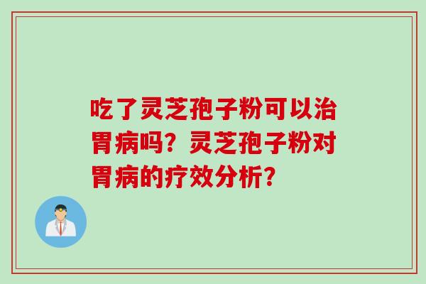 吃了灵芝孢子粉可以治胃病吗？灵芝孢子粉对胃病的疗效分析？