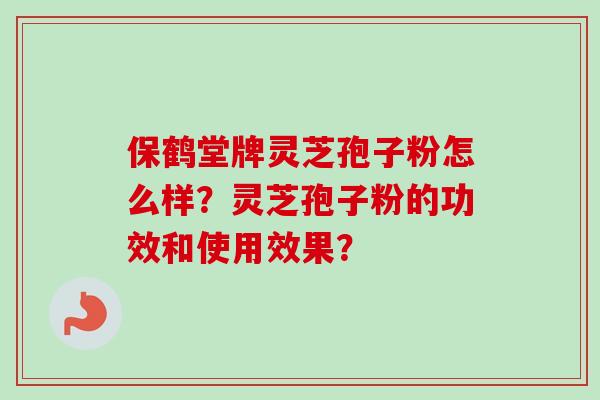 保鹤堂牌灵芝孢子粉怎么样？灵芝孢子粉的功效和使用效果？