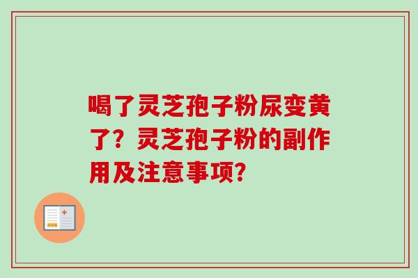 喝了灵芝孢子粉尿变黄了?灵芝孢子粉的副作用及注意事项? 喝了灵芝孢子粉尿变黄了?灵芝孢子粉的副作用及注意事项?