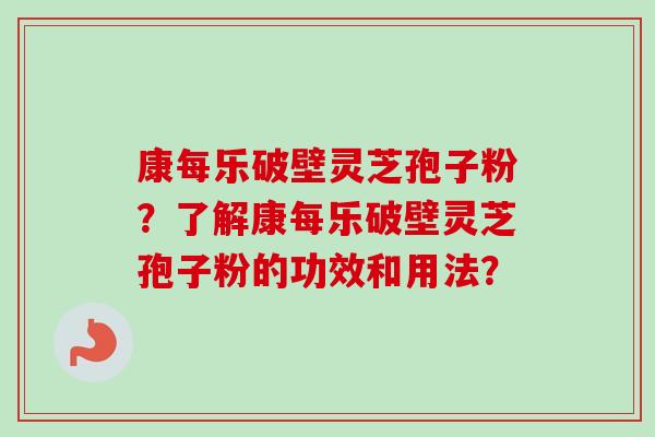 康每乐破壁灵芝孢子粉？了解康每乐破壁灵芝孢子粉的功效和用法？