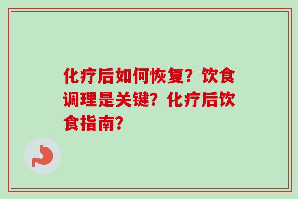 化疗后如何恢复?饮食调理是关键?化疗后饮食指南?