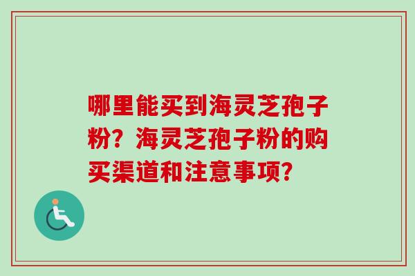 哪里能买到海灵芝孢子粉?海灵芝孢子粉的购买渠道和注意事项?