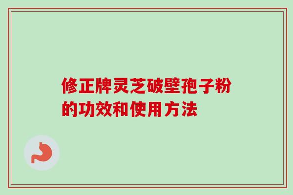修正牌灵芝破壁孢子粉的功效和使用方法