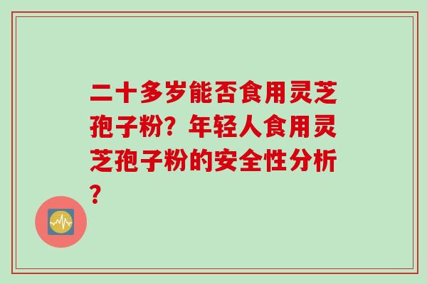 二十多岁能否食用灵芝孢子粉？年轻人食用灵芝孢子粉的安全性分析？