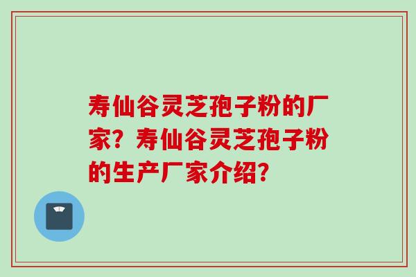 寿仙谷灵芝孢子粉的厂家？寿仙谷灵芝孢子粉的生产厂家介绍？
