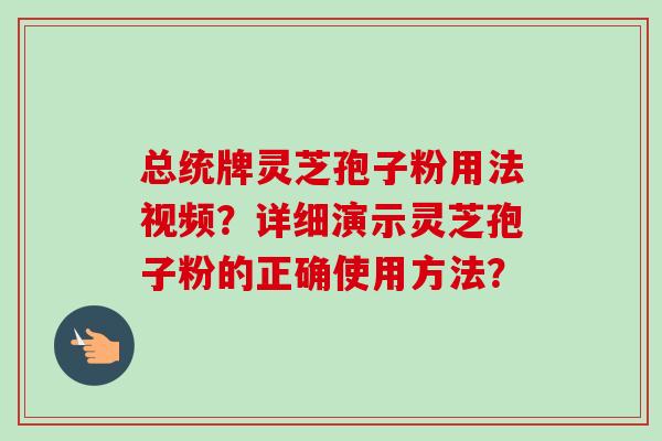总统牌灵芝孢子粉用法视频?详细演示灵芝孢子粉的正确使用方法?