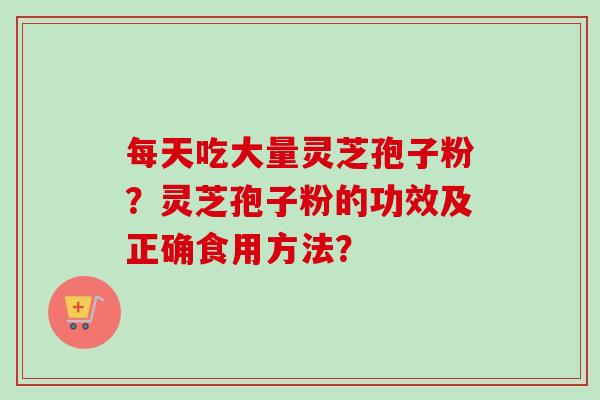 每天吃大量灵芝孢子粉？灵芝孢子粉的功效及正确食用方法？