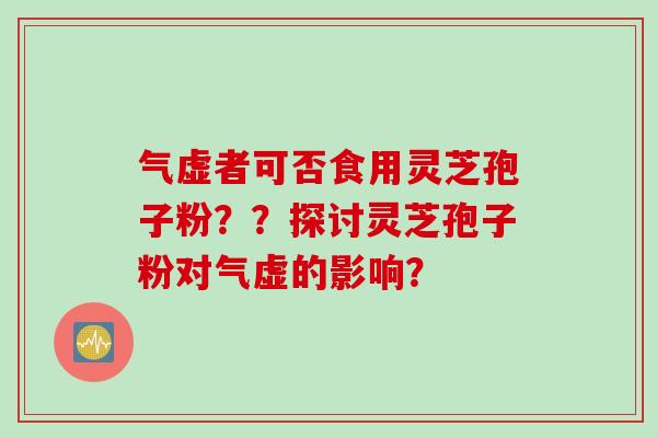 气虚者可否食用灵芝孢子粉？？探讨灵芝孢子粉对气虚的影响？