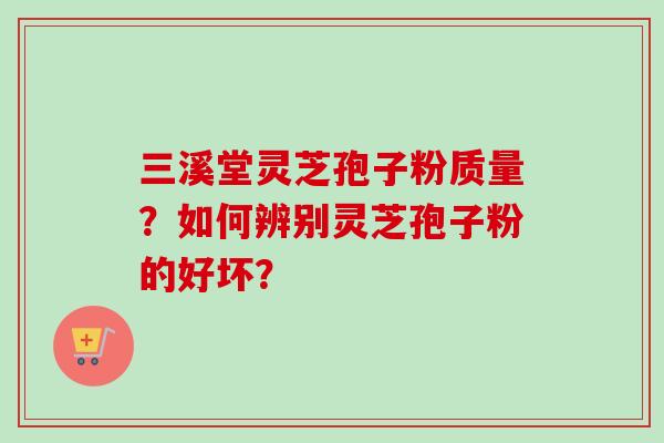 三溪堂灵芝孢子粉质量？如何辨别灵芝孢子粉的好坏？