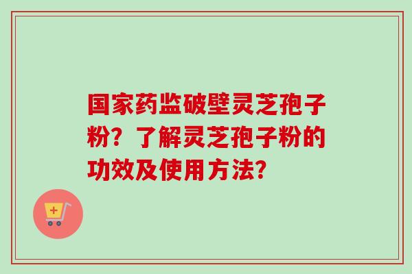国家药监破壁灵芝孢子粉？了解灵芝孢子粉的功效及使用方法？