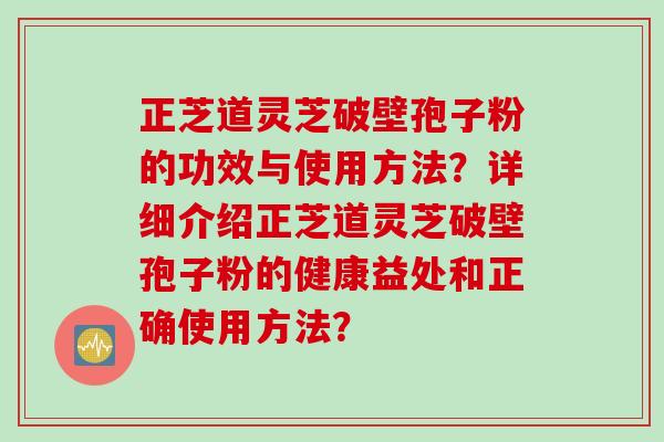 正芝道灵芝破壁孢子粉的功效与使用方法？详细介绍正芝道灵芝破壁孢子粉的健康益处和正确使用方法？