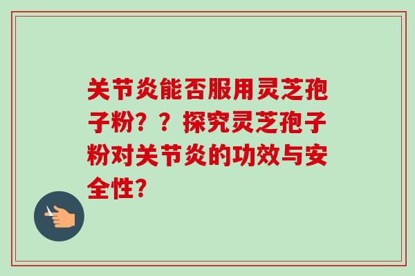 关节炎能否服用灵芝孢子粉？？探究灵芝孢子粉对关节炎的功效与安全性？