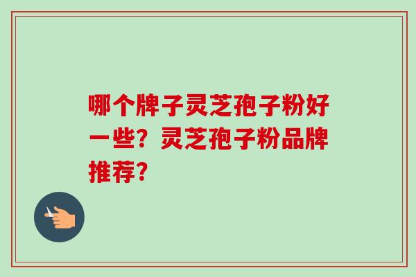 哪个牌子灵芝孢子粉好一些?灵芝孢子粉品牌推荐?