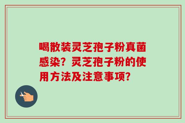 喝散装灵芝孢子粉真菌感染？灵芝孢子粉的使用方法及注意事项？