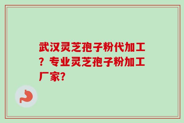武汉灵芝孢子粉代加工？专业灵芝孢子粉加工厂家？