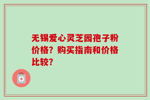 无锡爱心灵芝园孢子粉价格？购买指南和价格比较？