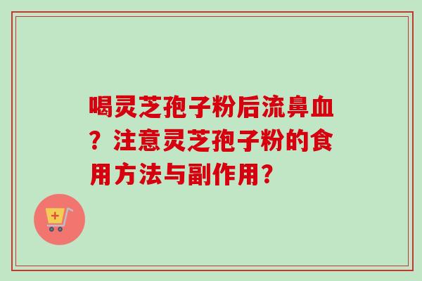 喝灵芝孢子粉后流鼻血？注意灵芝孢子粉的食用方法与副作用？