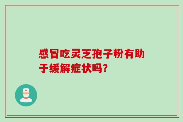 感冒吃灵芝孢子粉有助于缓解症状吗？