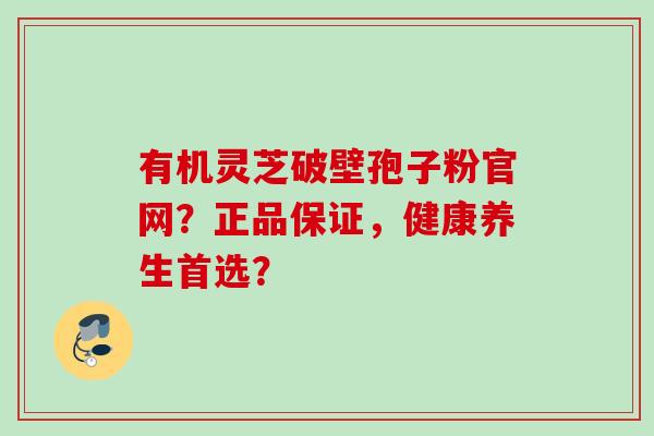 有机灵芝破壁孢子粉官网？正品保证，健康养生首选？