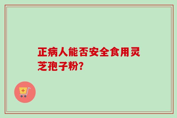 正病人能否安全食用灵芝孢子粉？
