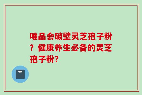 唯品会破壁灵芝孢子粉？健康养生必备的灵芝孢子粉？