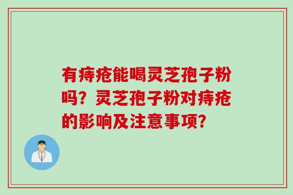 有痔疮能喝灵芝孢子粉吗？灵芝孢子粉对痔疮的影响及注意事项？