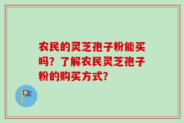 农民的灵芝孢子粉能买吗？了解农民灵芝孢子粉的购买方式？