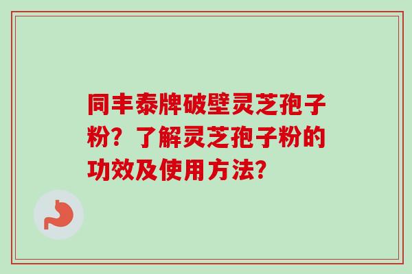 同丰泰牌破壁灵芝孢子粉？了解灵芝孢子粉的功效及使用方法？