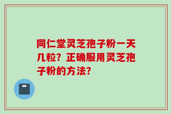 同仁堂灵芝孢子粉一天几粒？正确服用灵芝孢子粉的方法？