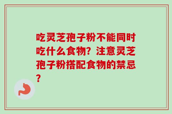 吃灵芝孢子粉不能同时吃什么食物?注意灵芝孢子粉搭配食物的禁忌?