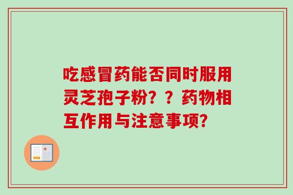吃感冒药能否同时服用灵芝孢子粉？？药物相互作用与注意事项？
