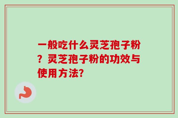 一般吃什么灵芝孢子粉？灵芝孢子粉的功效与使用方法？
