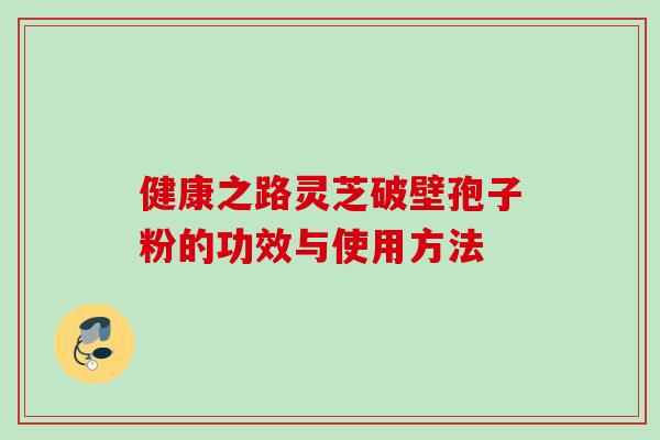 健康之路灵芝破壁孢子粉的功效与使用方法