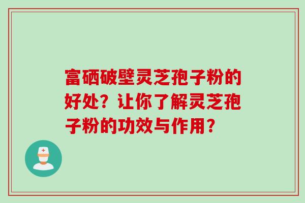 富硒破壁灵芝孢子粉的好处？让你了解灵芝孢子粉的功效与作用？