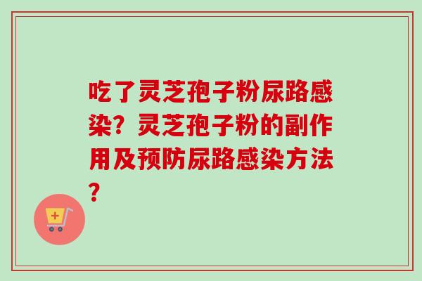 吃了灵芝孢子粉尿路感染？灵芝孢子粉的副作用及预防尿路感染方法？