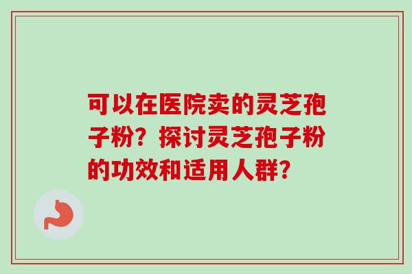 可以在医院卖的灵芝孢子粉？探讨灵芝孢子粉的功效和适用人群？